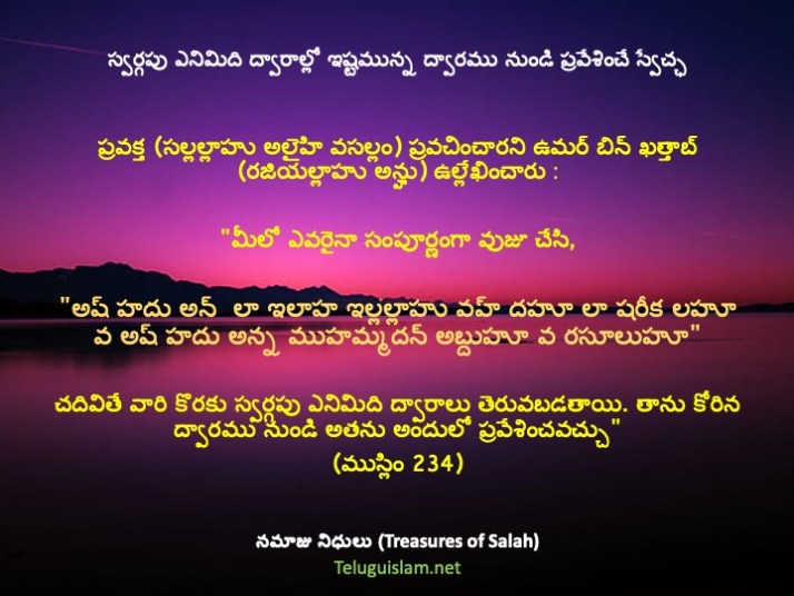స్వర్గపు ఎనిమిది ద్వారాల్లో ఇష్టమున్న ద్వారము నుండి ప్రవేశించే స్వేచ్ఛ: عَنْ عُمَرَ بنِ الخَطَّابِ ÷ عَنْ رَسُولِ الله ﷺ قَالَ: (مَا مِنْكُمْ مِنْ أَحَدٍ يَتَوَضَّأُ فَيُسْبِغُ الْوَضُوءَ ثُمَّ يَقُولُ: أَشْهَدُ أَنْ لَا إِلَهَ إِلَّا اللهُ وَحْدَهُ لَا شَرِيكَ لَهُ وَأَشْهَدُ أَنَّ مُحَمَّدًا عَبْدُهُ وَرَسُولُهُ إِلَّا فُتِحَتْ لَهُ أَبْوَابُ الْـجَنَّةِ الثَّمَانِيَةُ يَدْخُلُ مِنْ أَيِّهَا شَاءَ). ప్రవక్త సల్లల్లాహు అలైహి వసల్లం ప్రవచించారని ఉమర్ బిన్ ఖత్తాబ్ రజియల్లాహు అన్హు ఉల్లేఖించారుః "మీలో ఎవరైనా సంపూర్ణంగా వుజూ చేసి, "అష్ హదు అల్లా ఇలాహ ఇల్లల్లాహు వహ్ దహూ లా షరీక లహూ వ అష్ హదు అన్న ముహమ్మదన్ అబ్దుహూ వ రసూలుహూ" చదివితే వారి కొరకు స్వర్గపు ఎనిమిది ద్వారాలు తెరువబడతాయి. తాను కోరిన ద్వారము నుండి అతను అందులో ప్రవేశించవచ్చు". (ముస్లిం 234).